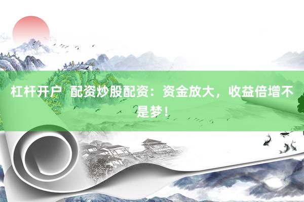 杠杆开户  配资炒股配资：资金放大，收益倍增不是梦！