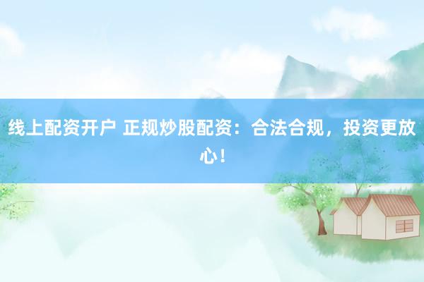 线上配资开户 正规炒股配资：合法合规，投资更放心！