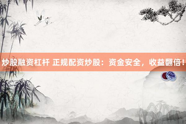 炒股融资杠杆 正规配资炒股：资金安全，收益翻倍！