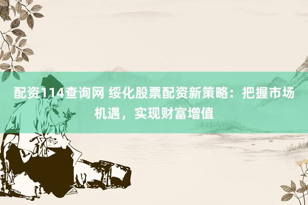 配资114查询网 绥化股票配资新策略：把握市场机遇，实现财富增值