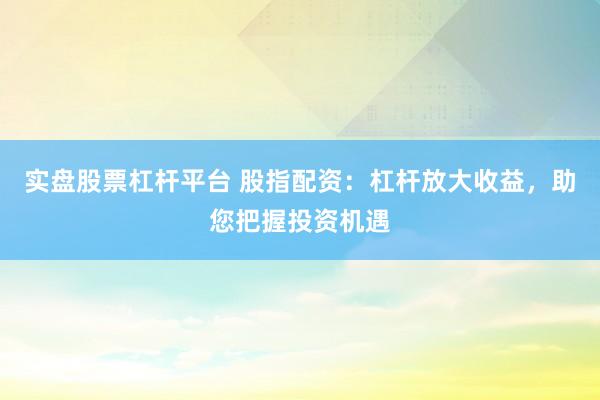 实盘股票杠杆平台 股指配资：杠杆放大收益，助您把握投资机遇
