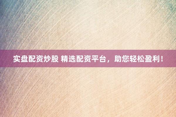 实盘配资炒股 精选配资平台，助您轻松盈利！