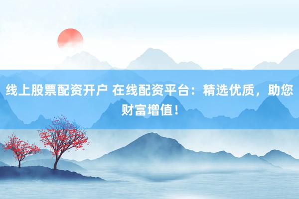 线上股票配资开户 在线配资平台：精选优质，助您财富增值！