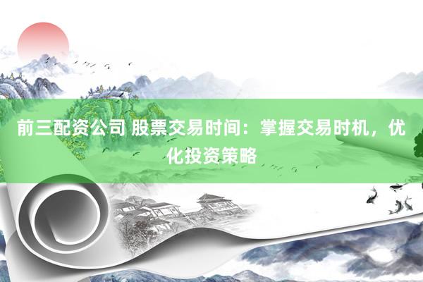 前三配资公司 股票交易时间：掌握交易时机，优化投资策略