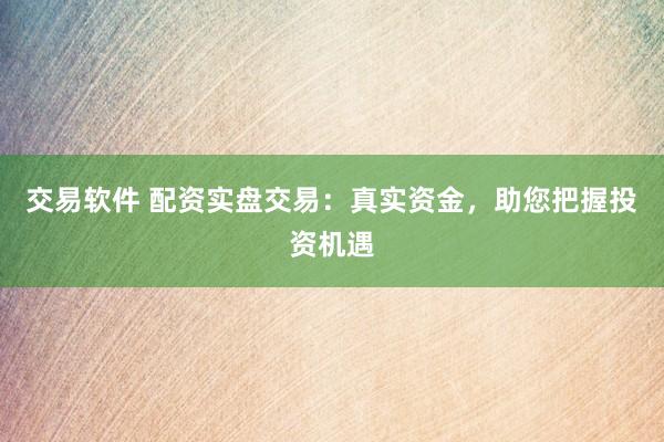 交易软件 配资实盘交易：真实资金，助您把握投资机遇