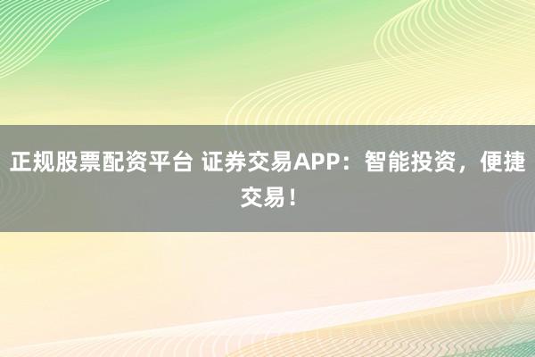正规股票配资平台 证券交易APP：智能投资，便捷交易！