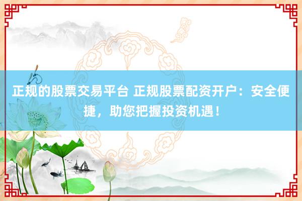 正规的股票交易平台 正规股票配资开户：安全便捷，助您把握投资机遇！