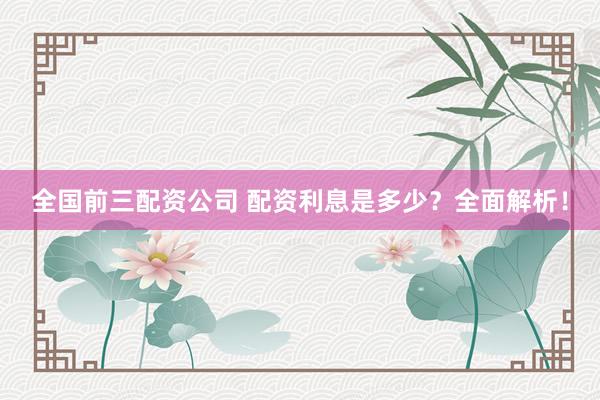 全国前三配资公司 配资利息是多少？全面解析！