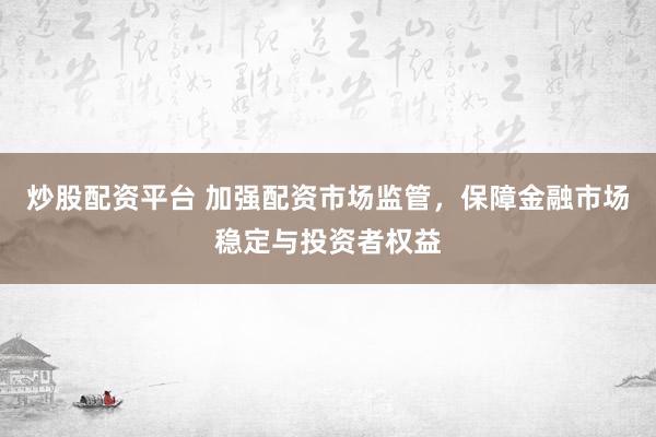 炒股配资平台 加强配资市场监管，保障金融市场稳定与投资者权益