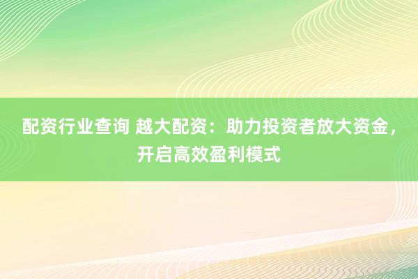 配资行业查询 越大配资：助力投资者放大资金，开启高效盈利模式