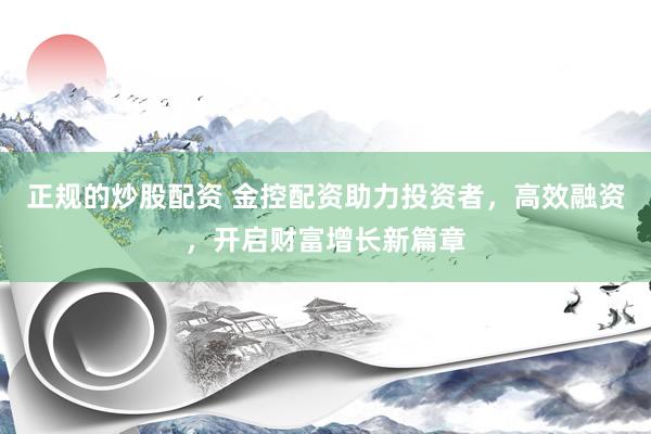 正规的炒股配资 金控配资助力投资者，高效融资，开启财富增长新篇章