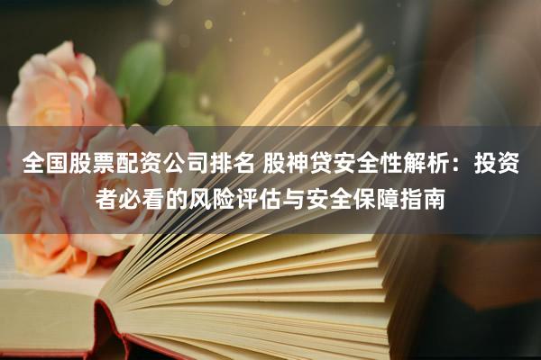 全国股票配资公司排名 股神贷安全性解析：投资者必看的风险评估与安全保障指南