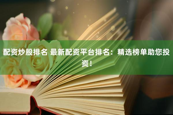 配资炒股排名 最新配资平台排名：精选榜单助您投资！