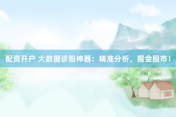 配资开户 大数据诊股神器：精准分析，掘金股市！