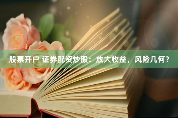 股票开户 证券配资炒股：放大收益，风险几何？