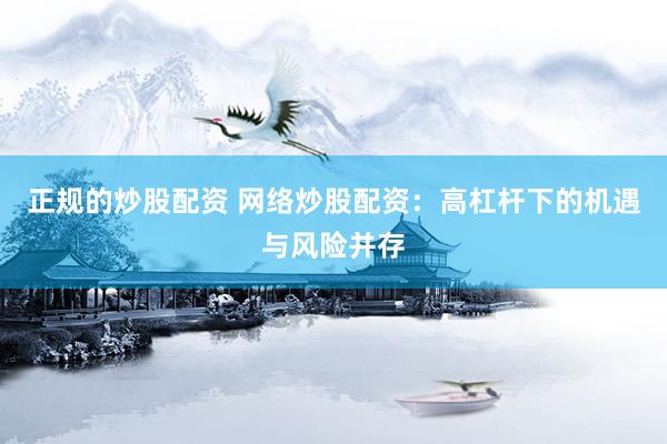 正规的炒股配资 网络炒股配资：高杠杆下的机遇与风险并存