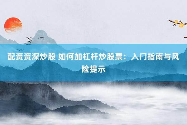 配资资深炒股 如何加杠杆炒股票:入门指南与风险提示