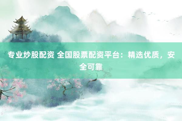 专业炒股配资 全国股票配资平台：精选优质，安全可靠