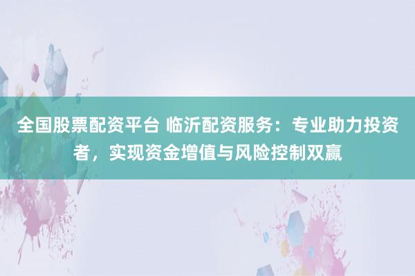 全国股票配资平台 临沂配资服务:专业助力投资者,实现资金增值与风险控制双赢