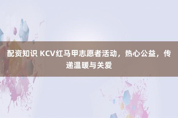配资知识 KCV红马甲志愿者活动，热心公益，传递温暖与关爱