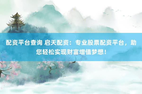 配资平台查询 启天配资：专业股票配资平台，助您轻松实现财富增值梦想！