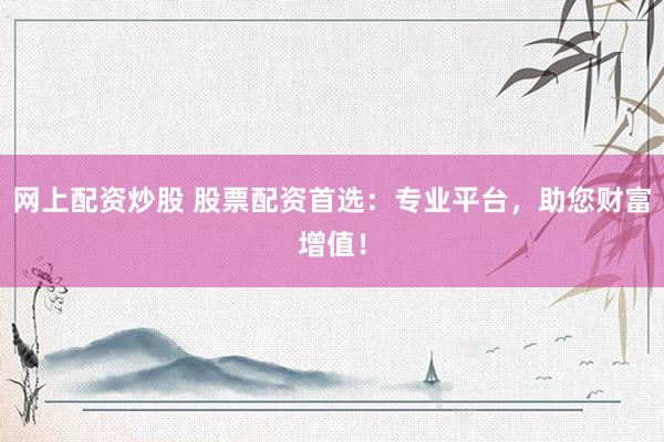 网上配资炒股 股票配资首选：专业平台，助您财富增值！