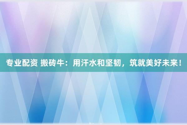 专业配资 搬砖牛：用汗水和坚韧，筑就美好未来！