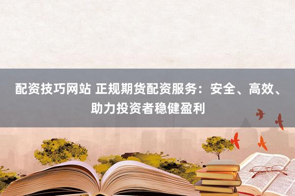 配资技巧网站 正规期货配资服务：安全、高效、助力投资者稳健盈利