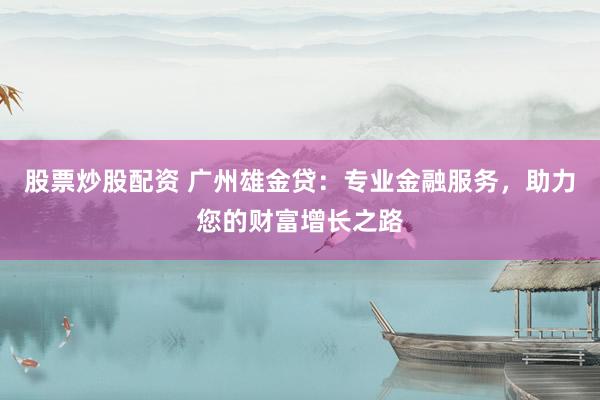 股票炒股配资 广州雄金贷：专业金融服务，助力您的财富增长之路