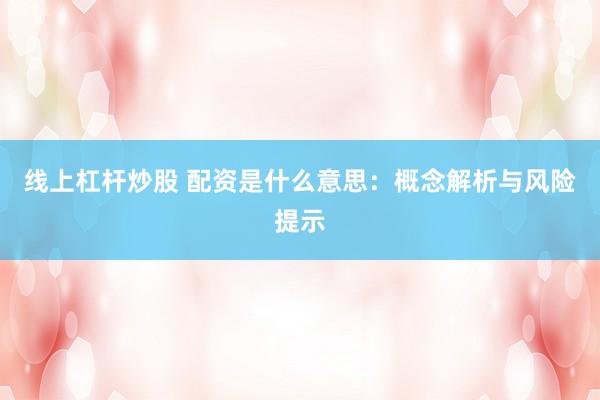 线上杠杆炒股 配资是什么意思：概念解析与风险提示
