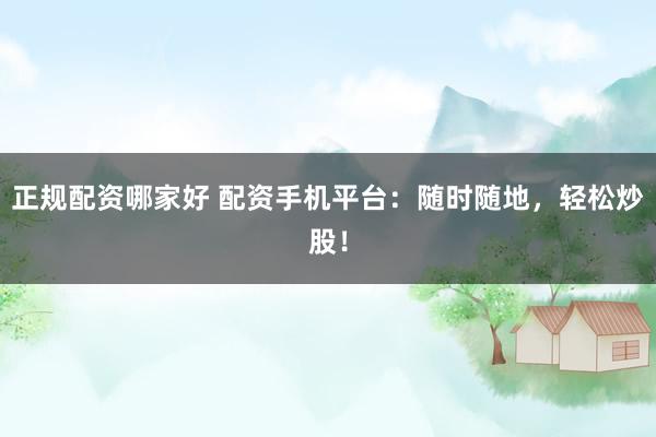 正规配资哪家好 配资手机平台：随时随地，轻松炒股！