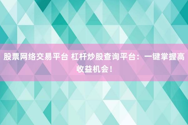 股票网络交易平台 杠杆炒股查询平台：一键掌握高收益机会！
