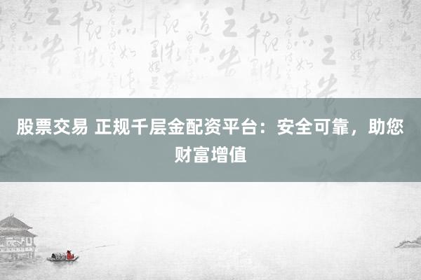 股票交易 正规千层金配资平台：安全可靠，助您财富增值