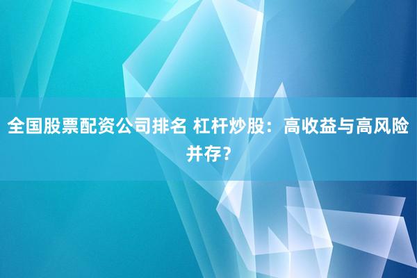 全国股票配资公司排名 杠杆炒股：高收益与高风险并存？