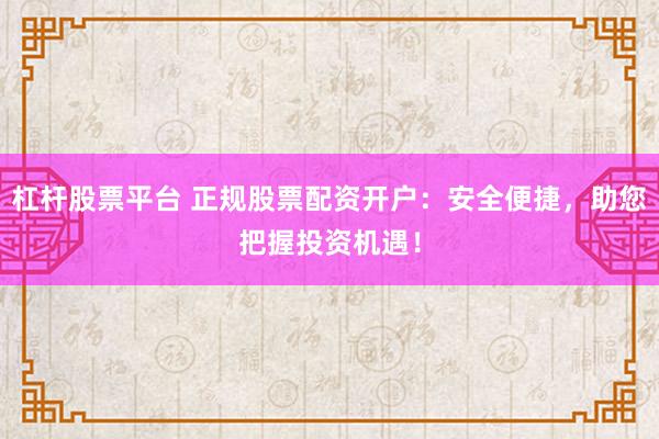杠杆股票平台 正规股票配资开户：安全便捷，助您把握投资机遇！