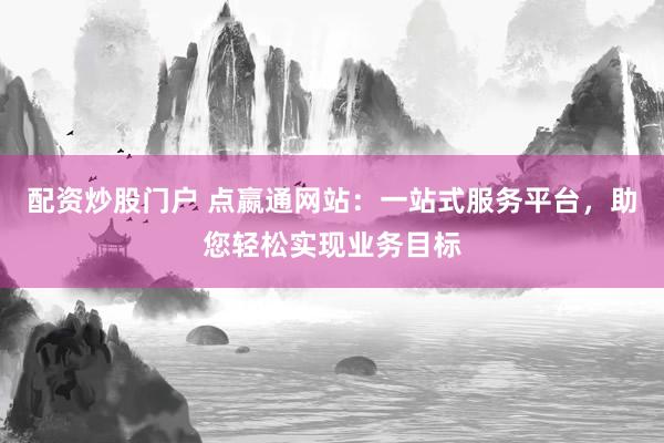 配资炒股门户 点嬴通网站：一站式服务平台，助您轻松实现业务目标