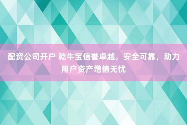配资公司开户 乾牛宝信誉卓越,安全可靠,助力用户资产增值无忧