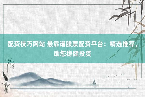 配资技巧网站 最靠谱股票配资平台：精选推荐，助您稳健投资