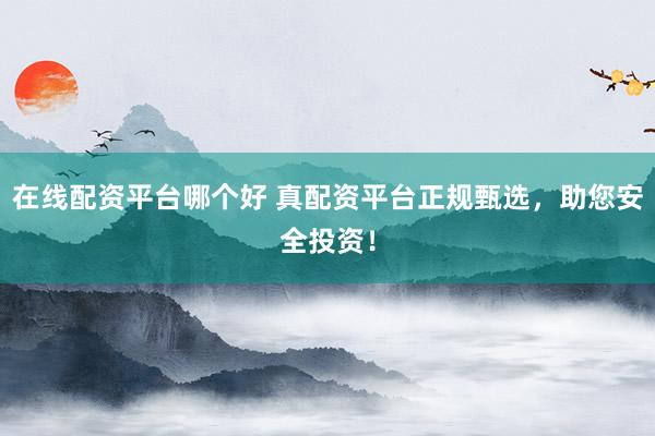 在线配资平台哪个好 真配资平台正规甄选，助您安全投资！