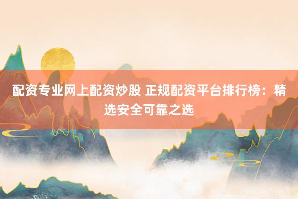 配资专业网上配资炒股 正规配资平台排行榜:精选安全可靠之选