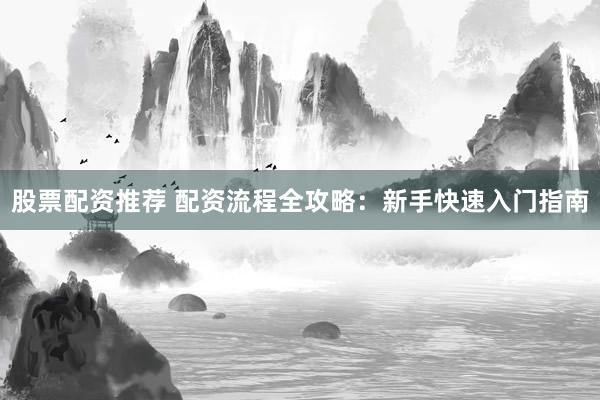 股票配资推荐 配资流程全攻略：新手快速入门指南