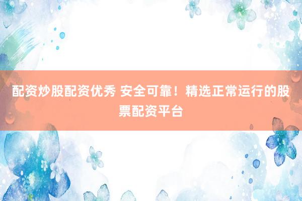 配资炒股配资优秀 安全可靠!精选正常运行的股票配资平台