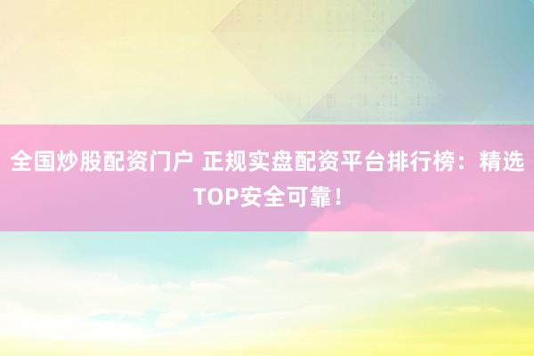 全国炒股配资门户 正规实盘配资平台排行榜：精选TOP安全可靠！