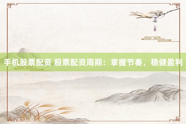 手机股票配资 股票配资周期：掌握节奏，稳健盈利