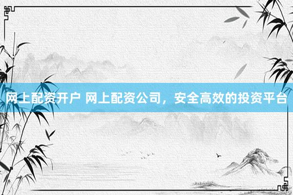 网上配资开户 网上配资公司，安全高效的投资平台