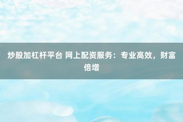 炒股加杠杆平台 网上配资服务：专业高效，财富倍增