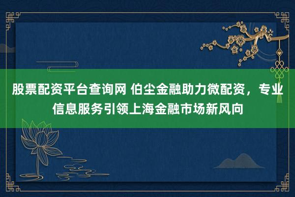 股票配资平台查询网 伯尘金融助力微配资，专业信息服务引领上海金融市场新风向