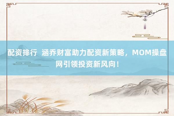 配资排行  涵乔财富助力配资新策略，MOM操盘网引领投资新风向！