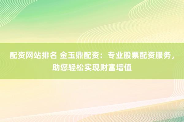 配资网站排名 金玉鼎配资：专业股票配资服务，助您轻松实现财富增值