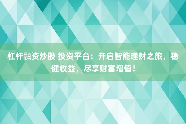 杠杆融资炒股 投资平台：开启智能理财之旅，稳健收益，尽享财富增值！